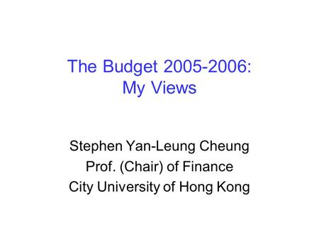 The Budget 2005-2006: My Views Stephen Yan-Leung Cheung Prof. (Chair) of Finance City University of Hong Kong.