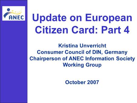 Update on European Citizen Card: Part 4 Kristina Unverricht Consumer Council of DIN, Germany Chairperson of ANEC Information Society Working Group October.