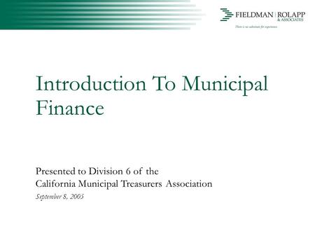 Introduction To Municipal Finance Presented to Division 6 of the California Municipal Treasurers Association September 8, 2005.