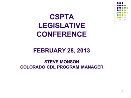 1 CSPTA LEGISLATIVE CONFERENCE FEBRUARY 28, 2013 STEVE MONSON COLORADO CDL PROGRAM MANAGER.