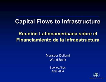 Capital Flows to Infrastructure Reunión Latinoamericana sobre el Financiamiento de la Infraestructura Mansoor Dailami World Bank Buenos Aires April 2004.