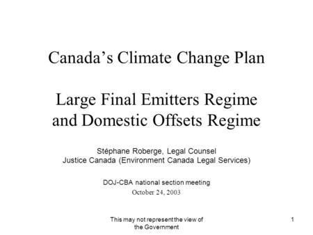 This may not represent the view of the Government 1 Canada’s Climate Change Plan Large Final Emitters Regime and Domestic Offsets Regime Stéphane Roberge,