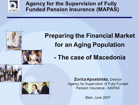 Agency for the Supervision of Fully Funded Pension Insurance (MAPAS) Preparing the Financial Market for an Aging Population - The case of Macedonia Zorica.