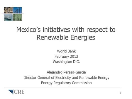 Mexico’s initiatives with respect to Renewable Energies World Bank February 2012 Washington D.C. Alejandro Peraza-García Director General of Electricity.