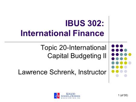 1 (of 30) IBUS 302: International Finance Topic 20-International Capital Budgeting II Lawrence Schrenk, Instructor.