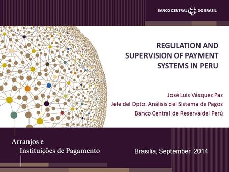 REGULATION AND SUPERVISION OF PAYMENT SYSTEMS IN PERU José Luis Vásquez Paz Jefe del Dpto. Análisis del Sistema de Pagos Banco Central de Reserva del Perú.