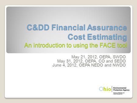 C&DD Financial Assurance Cost Estimating An introduction to using the FACE tool May 21, 2012, OEPA, SWDO May 31, 2012, OEPA, CO and SEDO June 4, 2012,