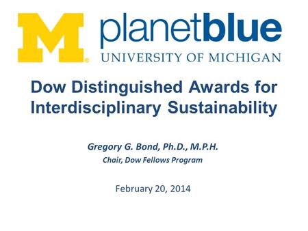 Gregory G. Bond, Ph.D., M.P.H. Chair, Dow Fellows Program February 20, 2014 Dow Distinguished Awards for Interdisciplinary Sustainability.
