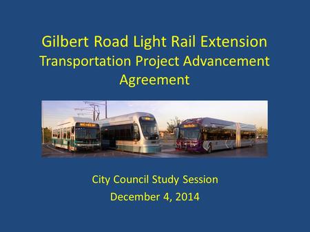 Gilbert Road Light Rail Extension Transportation Project Advancement Agreement City Council Study Session December 4, 2014.