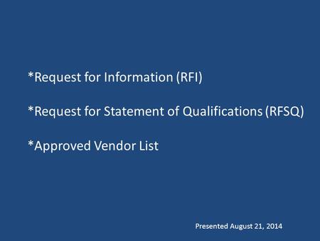 *Request for Information (RFI) *Request for Statement of Qualifications (RFSQ) *Approved Vendor List Presented August 21, 2014.
