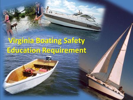 Virginia Boating Safety Education Requirement.  Boating safety education compliance requirement established in 2007  Phased-in through 2016  Applies.