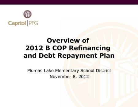 Overview of 2012 B COP Refinancing and Debt Repayment Plan Plumas Lake Elementary School District November 8, 2012.