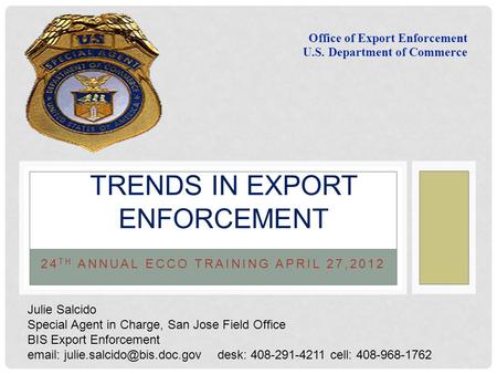 24 TH ANNUAL ECCO TRAINING APRIL 27,2012 TRENDS IN EXPORT ENFORCEMENT Office of Export Enforcement U.S. Department of Commerce Julie Salcido Special Agent.