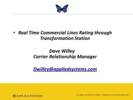 © 2009 APPLIED SYSTEMS. CONFIDENTIAL & PROPRIETARY Real Time Commercial Lines Rating through Transformation Station Dave Willey Carrier Relationship Manager.