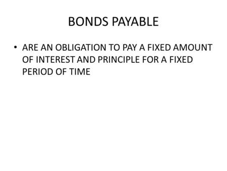 BONDS PAYABLE ARE AN OBLIGATION TO PAY A FIXED AMOUNT OF INTEREST AND PRINCIPLE FOR A FIXED PERIOD OF TIME.