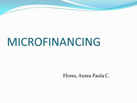 MICROFINANCING Flores, Anrea Paola C.. What is Microfinance? Microcredit, or microfinance, is banking the unbankables, bringing credit, savings and other.