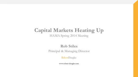 Capital Markets Heating Up HAMA Spring 2014 Meeting Rob Stiles Principal & Managing Director www.robert-douglas.com.