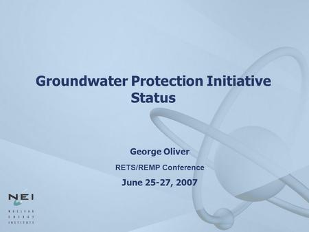 Groundwater Protection Initiative Status George Oliver RETS/REMP Conference June 25-27, 2007.