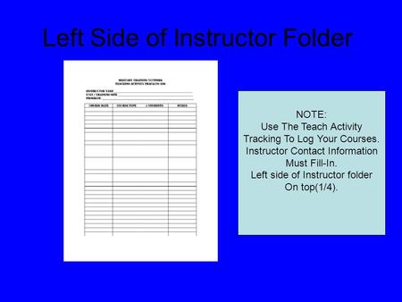 Left Side of Instructor Folder NOTE: Use The Teach Activity Tracking To Log Your Courses. Instructor Contact Information Must Fill-In. Left side of Instructor.