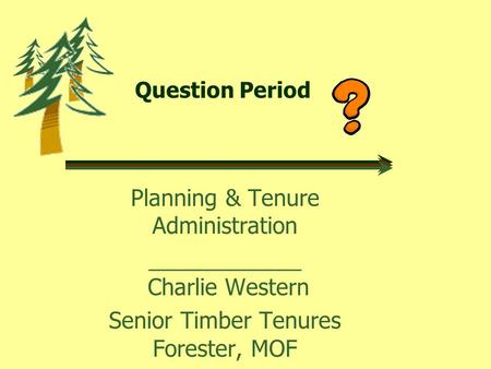 Question Period Planning & Tenure Administration ____________ Charlie Western Senior Timber Tenures Forester, MOF.