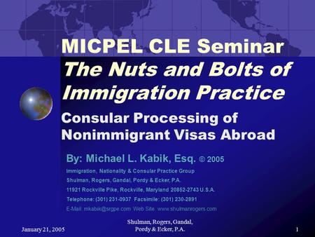 January 21, 2005 Shulman, Rogers, Gandal, Pordy & Ecker, P.A.1 MICPEL CLE Seminar The Nuts and Bolts of Immigration Practice Consular Processing of Nonimmigrant.