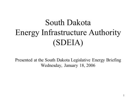 1 South Dakota Energy Infrastructure Authority (SDEIA) Presented at the South Dakota Legislative Energy Briefing Wednesday, January 18, 2006.