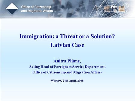 Immigration: a Threat or a Solution? Latvian Case Anitra Plūme, Acting Head of Foreigners Service Department, Office of Citizenship and Migration Affairs.