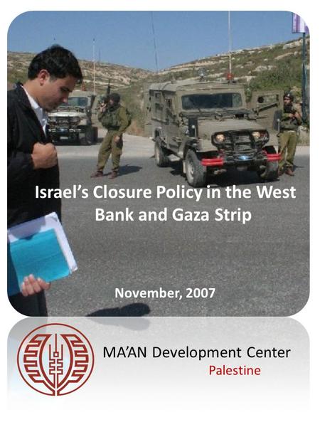Israel’s Closure Policy in the West Bank and Gaza Strip November, 2007 MA’AN Development Center Palestine.