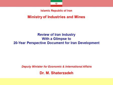 Review of Iran Industry With a Glimpse to 20-Year Perspective Document for Iran Development Islamic Republic of Iran Ministry of Industries and Mines Deputy.