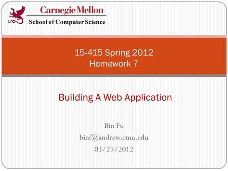 Bin Fu 03/27/2012 15-415 Spring 2012 Homework 7 Building A Web Application School of Computer Science.