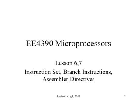 Revised: Aug 1, 20031 EE4390 Microprocessors Lesson 6,7 Instruction Set, Branch Instructions, Assembler Directives.