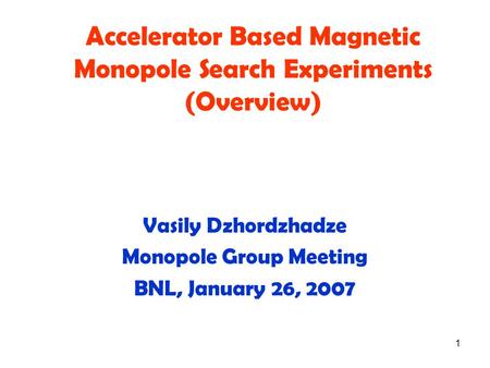 1 Accelerator Based Magnetic Monopole Search Experiments (Overview) Vasily Dzhordzhadze Monopole Group Meeting BNL, January 26, 2007.