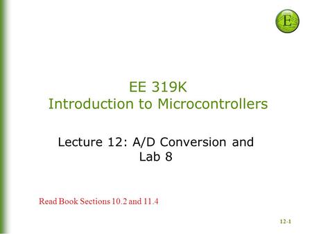 12-1 EE 319K Introduction to Microcontrollers Lecture 12: A/D Conversion and Lab 8 Read Book Sections 10.2 and 11.4.