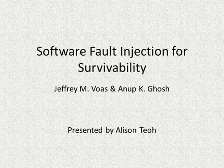 Software Fault Injection for Survivability Jeffrey M. Voas & Anup K. Ghosh Presented by Alison Teoh.