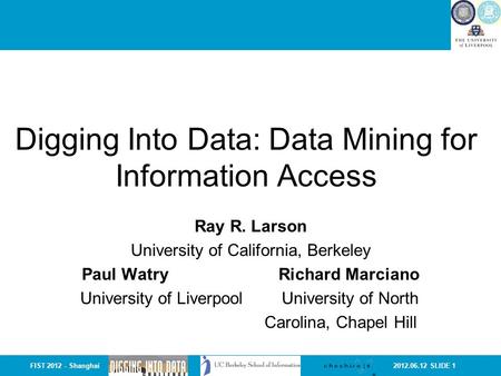 2012.06.12 SLIDE 1FIST 2012 - Shanghai Digging Into Data: Data Mining for Information Access Ray R. Larson University of California, Berkeley Paul Watry.