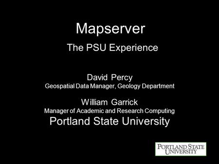 Mapserver The PSU Experience David Percy Geospatial Data Manager, Geology Department William Garrick Manager of Academic and Research Computing Portland.