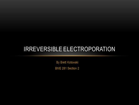 By Brett Kotowski BME 281 Section 2 IRREVERSIBLE ELECTROPORATION.