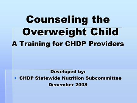 Counseling the Overweight Child A Training for CHDP Providers Developed by:  CHDP Statewide Nutrition Subcommittee December 2008.