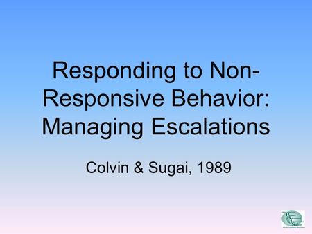 Responding to Non- Responsive Behavior: Managing Escalations Colvin & Sugai, 1989.