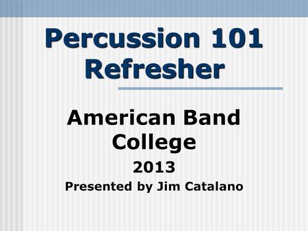 Percussion 101 Refresher American Band College 2013 Presented by Jim Catalano.