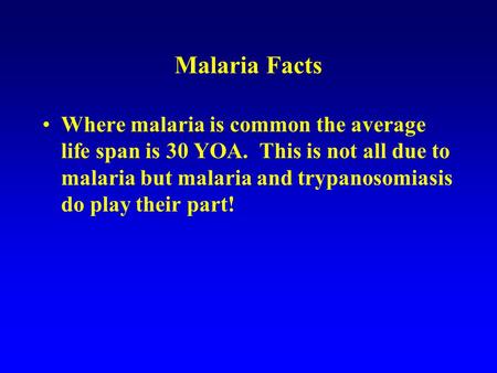Malaria Facts Where malaria is common the average life span is 30 YOA. This is not all due to malaria but malaria and trypanosomiasis do play their part!