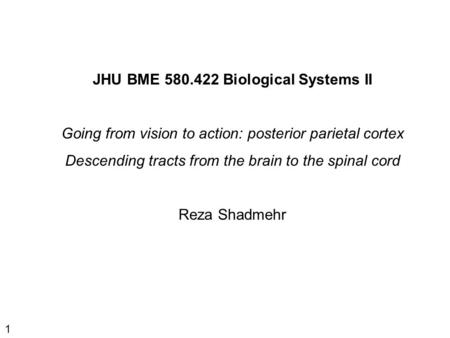 1 JHU BME 580.422 Biological Systems II Going from vision to action: posterior parietal cortex Descending tracts from the brain to the spinal cord Reza.