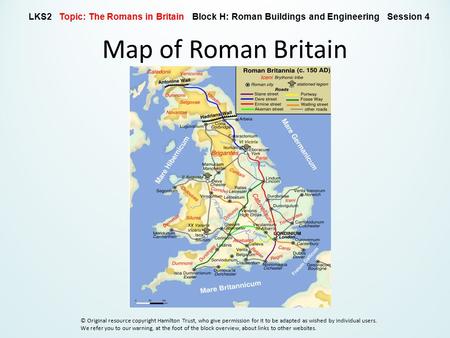 Map of Roman Britain LKS2 Topic: The Romans in Britain Block H: Roman Buildings and Engineering Session 4 © Original resource copyright Hamilton Trust,