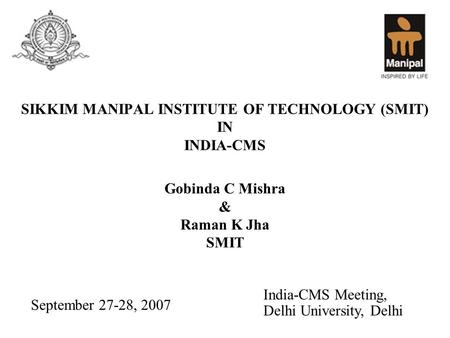 SIKKIM MANIPAL INSTITUTE OF TECHNOLOGY (SMIT) IN INDIA-CMS Gobinda C Mishra & Raman K Jha SMIT September 27-28, 2007 India-CMS Meeting, Delhi University,