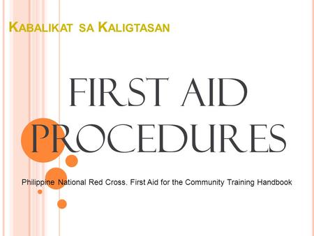 K ABALIKAT SA K ALIGTASAN First Aid Procedures Philippine National Red Cross. First Aid for the Community Training Handbook.