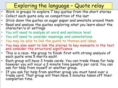 Exploring the language – Quote relay Work in groups to explore 7 key quotes from the short stories Collect each quote only on competition of the last Stick.