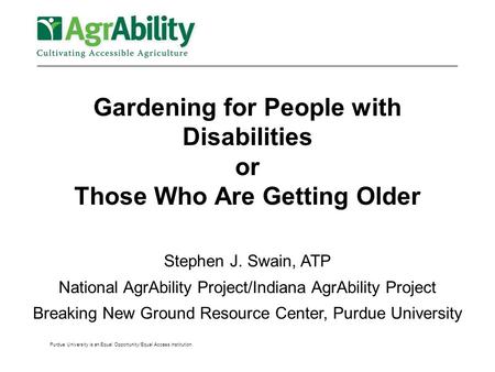 Purdue University is an Equal Opportunity/Equal Access institution. Gardening for People with Disabilities or Those Who Are Getting Older Stephen J. Swain,