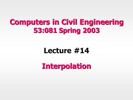 Computers in Civil Engineering 53:081 Spring 2003 Lecture #14 Interpolation.