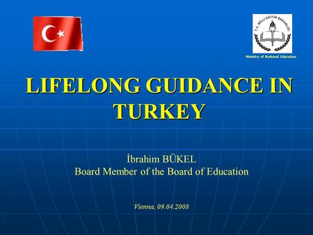 LIFELONG GUIDANCE IN TURKEY İbrahim BÜKEL Board Member of the Board of Education Vienna, 09.04.2008 Ministry of National Education.