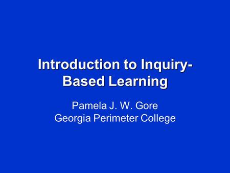 Introduction to Inquiry- Based Learning Pamela J. W. Gore Georgia Perimeter College.